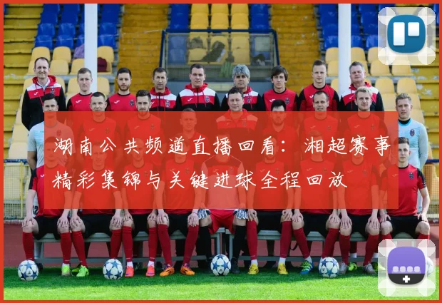 湖南公共频道直播回看：湘超赛事精彩集锦与关键进球全程回放
