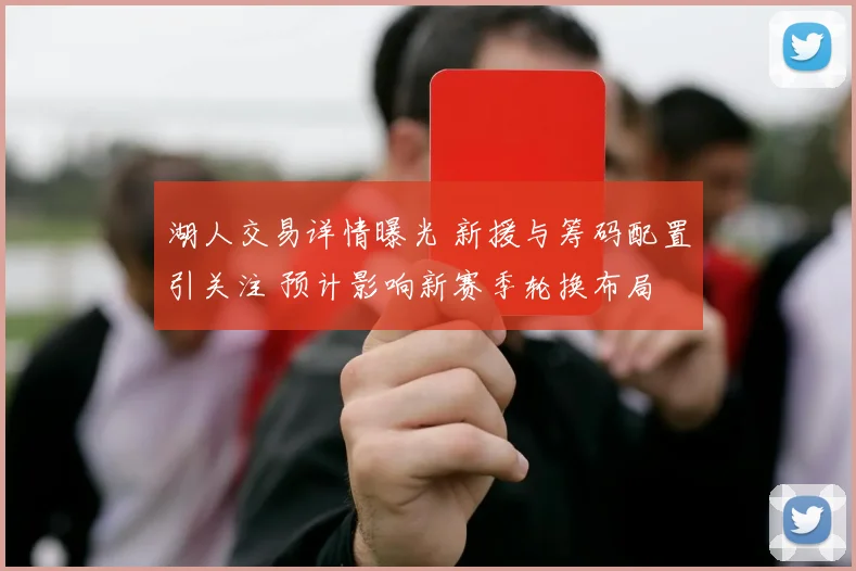湖人交易详情曝光 新援与筹码配置引关注 预计影响新赛季轮换布局