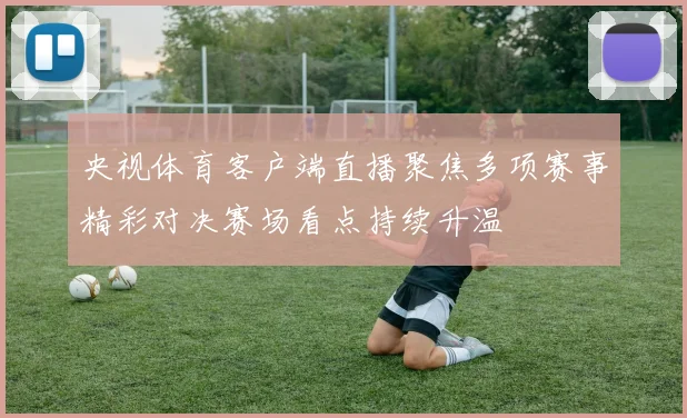 央视体育客户端直播聚焦多项赛事精彩对决赛场看点持续升温