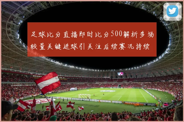 足球比分直播即时比分500解析多场较量关键进球引关注后续赛况持续更新