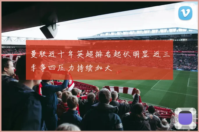 曼联近十年英超排名起伏明显 近三季争四压力持续加大