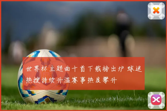 世界杯主题曲十首下载榜出炉 球迷热搜持续升温赛事热度攀升