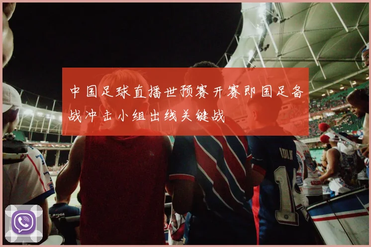 中国足球直播世预赛开赛即国足备战冲击小组出线关键战