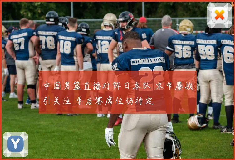 中国男篮直播对阵日本队 末节鏖战引关注 季后赛席位仍待定