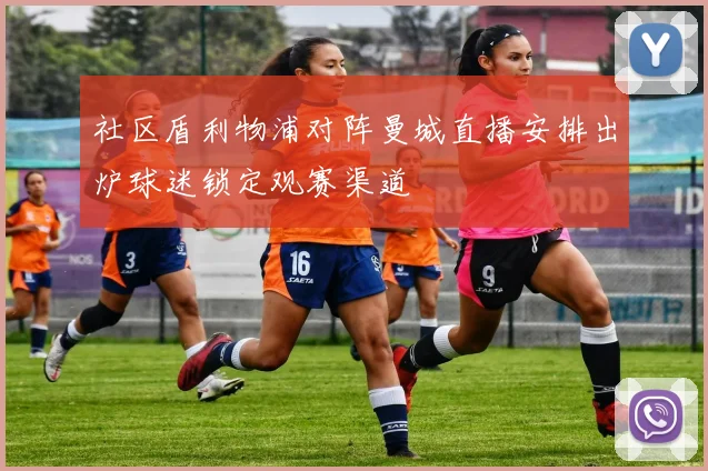 社区盾利物浦对阵曼城直播安排出炉球迷锁定观赛渠道