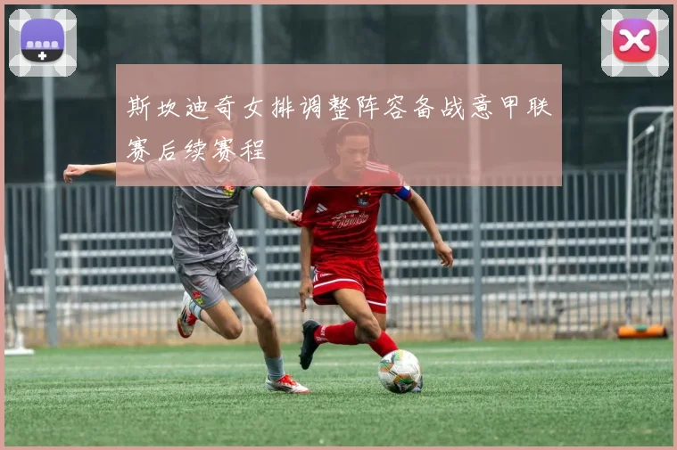 斯坎迪奇女排调整阵容备战意甲联赛后续赛程