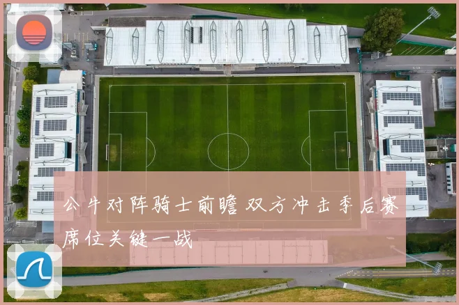公牛对阵骑士前瞻 双方冲击季后赛席位关键一战