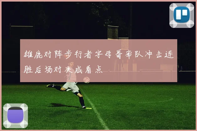 雄鹿对阵步行者字母哥率队冲击连胜后场对决成看点