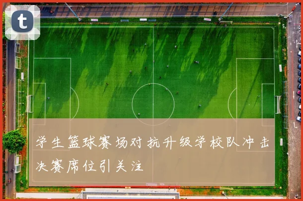学生篮球赛场对抗升级学校队冲击决赛席位引关注