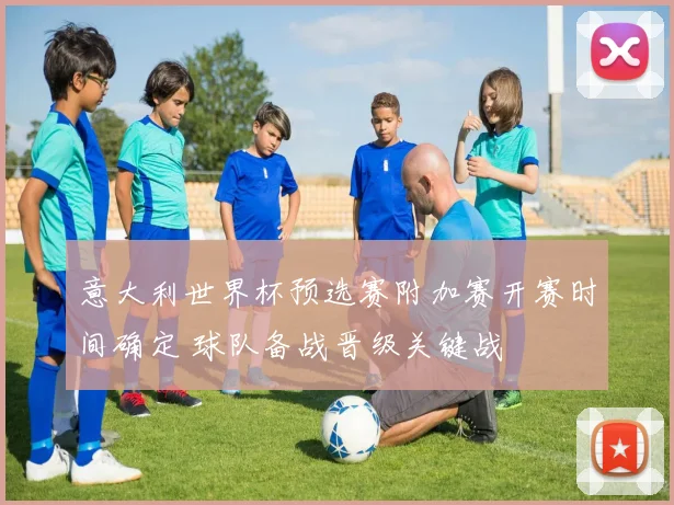 意大利世界杯预选赛附加赛开赛时间确定 球队备战晋级关键战