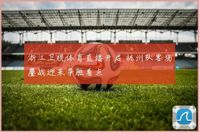 浙江卫视体育直播开启 杭州队客场鏖战迎来争胜看点