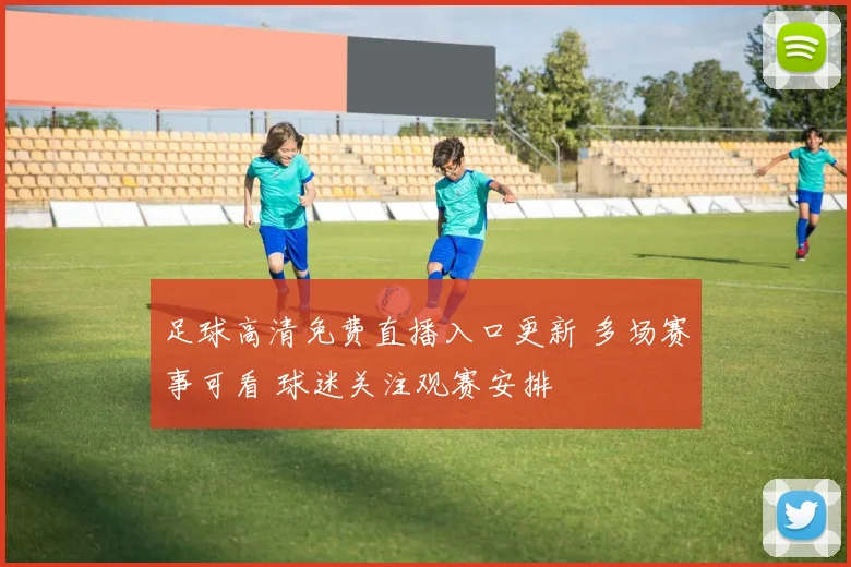 足球高清免费直播入口更新 多场赛事可看 球迷关注观赛安排