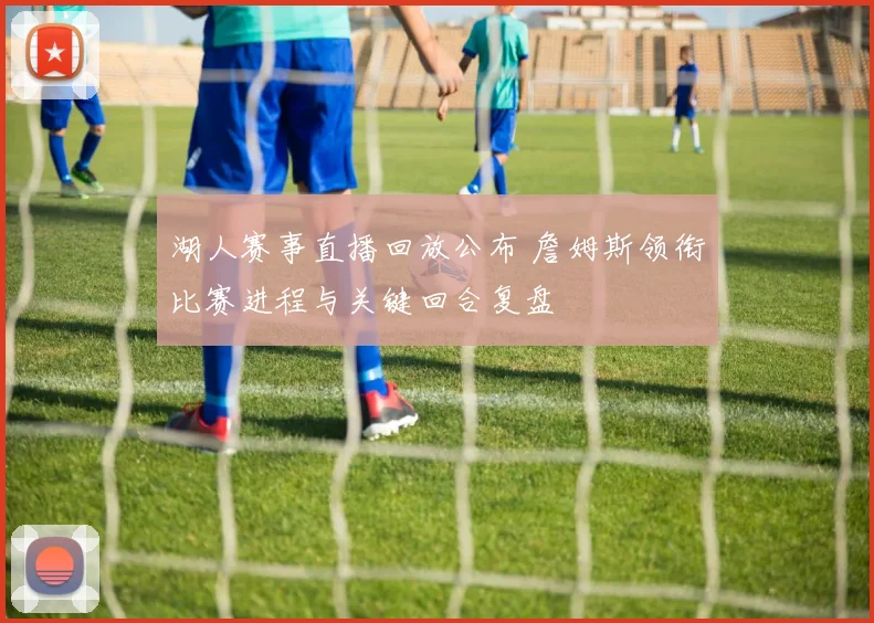 湖人赛事直播回放公布 詹姆斯领衔比赛进程与关键回合复盘