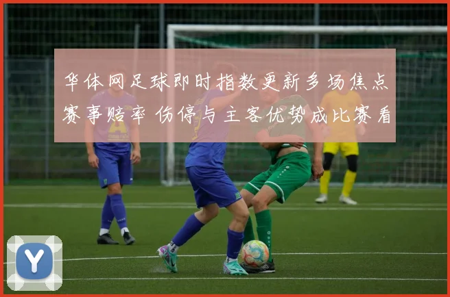 华体网足球即时指数更新多场焦点赛事赔率 伤停与主客优势成比赛看点