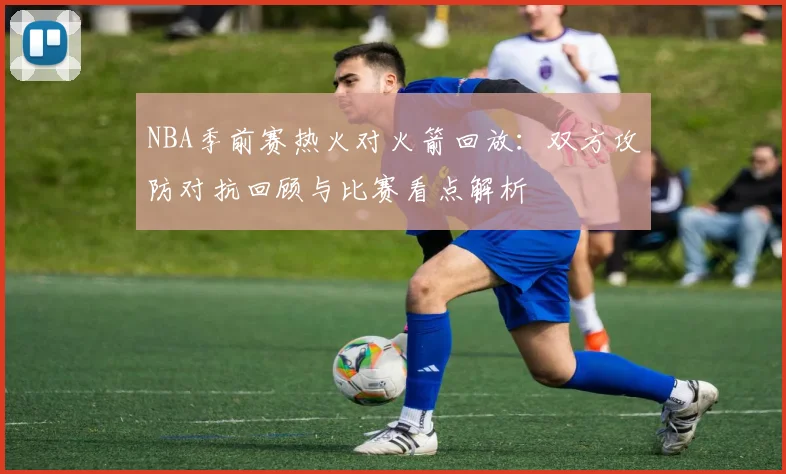 NBA季前赛热火对火箭回放：双方攻防对抗回顾与比赛看点解析
