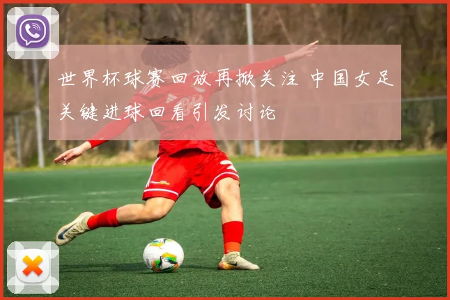 世界杯球赛回放再掀关注 中国女足关键进球回看引发讨论