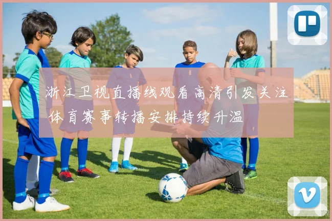 浙江卫视直播线观看高清引发关注 体育赛事转播安排持续升温