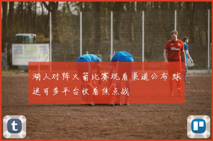 湖人对阵火箭比赛观看渠道公布 球迷可多平台收看焦点战