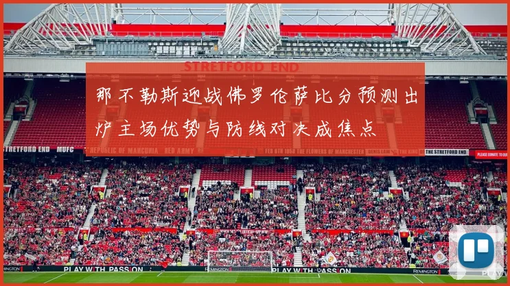 那不勒斯迎战佛罗伦萨比分预测出炉主场优势与防线对决成焦点