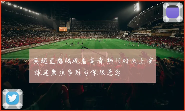 英超直播线观看高清 热门对决上演 球迷聚焦争冠与保级悬念