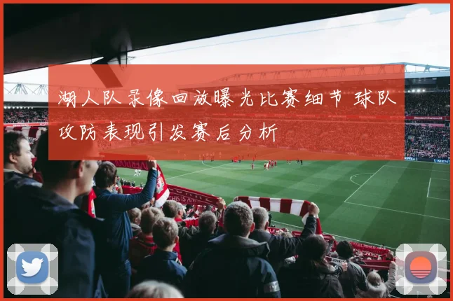 湖人队录像回放曝光比赛细节 球队攻防表现引发赛后分析