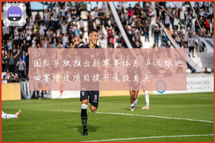 国际乒联推出新赛事体系 乒乓球巡回赛增设项目提升竞技看点