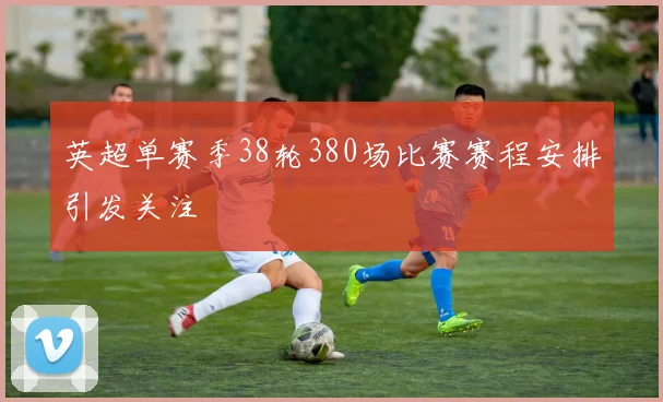 英超单赛季38轮380场比赛赛程安排引发关注