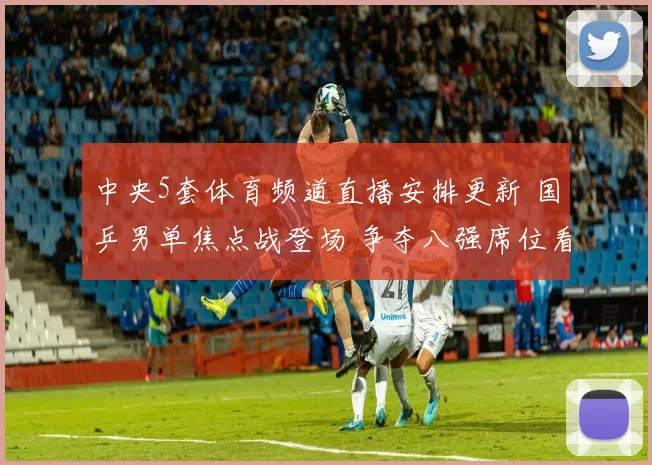 中央5套体育频道直播安排更新 国乒男单焦点战登场 争夺八强席位看点足