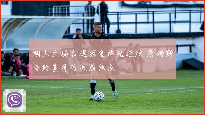 湖人主场击退掘金终结连败 詹姆斯与约基奇对决成焦点