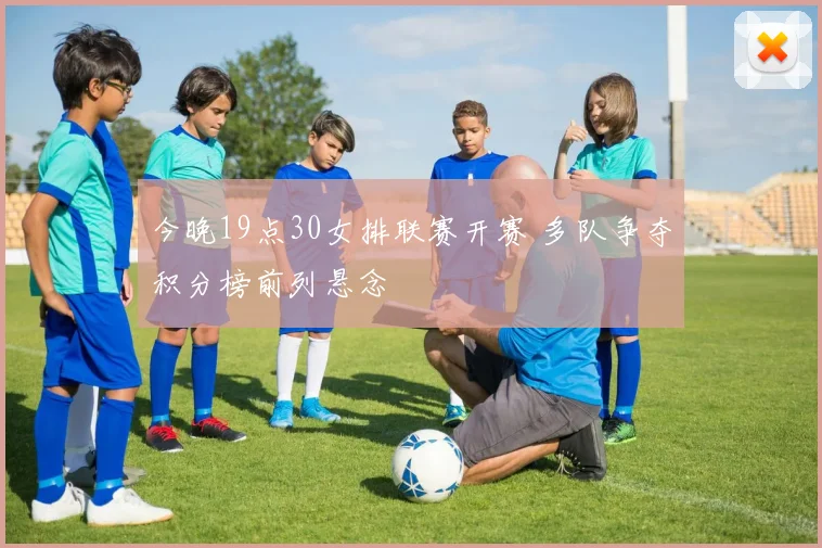 今晚19点30女排联赛开赛 多队争夺积分榜前列悬念