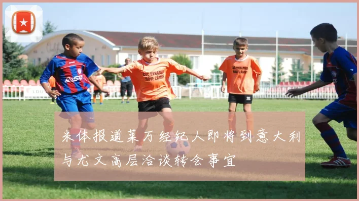 米体报道莱万经纪人即将到意大利与尤文高层洽谈转会事宜